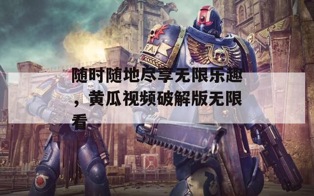 随时随地尽享无限乐趣，黄瓜视频破解版无限看  第1张