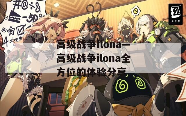 高级战争Ilona—高级战争ilona全方位的体验分享  第1张