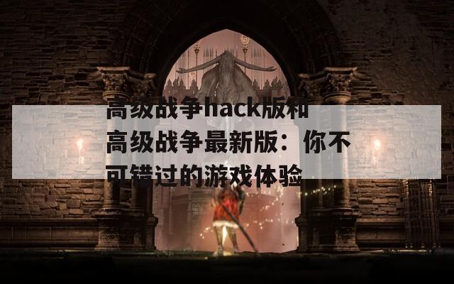 高级战争hack版和高级战争最新版：你不可错过的游戏体验  第1张