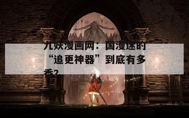 九妖漫画网：国漫迷的“追更神器”到底有多香？