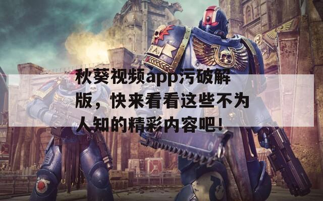 秋葵视频app污破解版，快来看看这些不为人知的精彩内容吧！