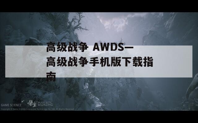 高级战争 AWDS—高级战争手机版下载指南