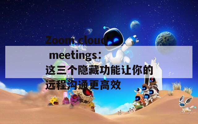 Zoom cloud meetings：这三个隐藏功能让你的远程沟通更高效