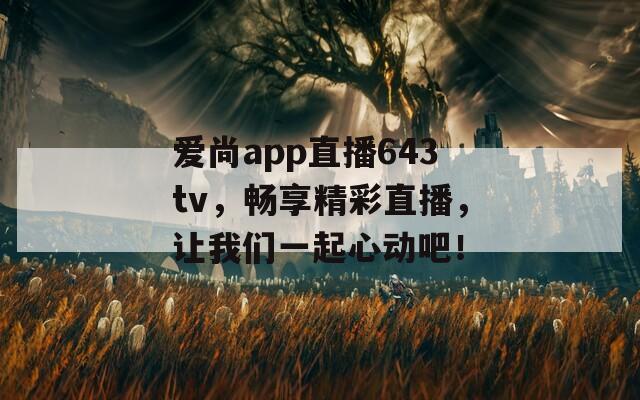 爱尚app直播643tv，畅享精彩直播，让我们一起心动吧！  第1张