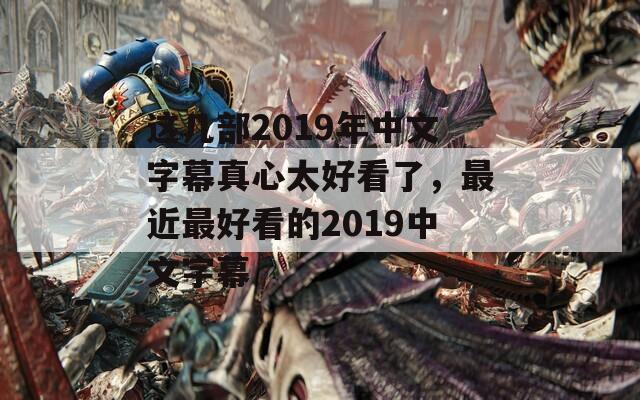 这几部2019年中文字幕真心太好看了，最近最好看的2019中文字幕