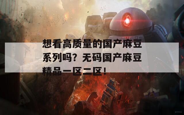 想看高质量的国产麻豆系列吗？无码国产麻豆精品一区二区！