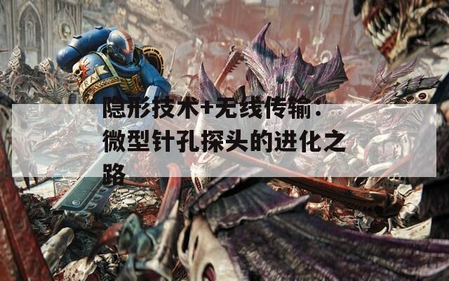 隐形技术+无线传输：微型针孔探头的进化之路