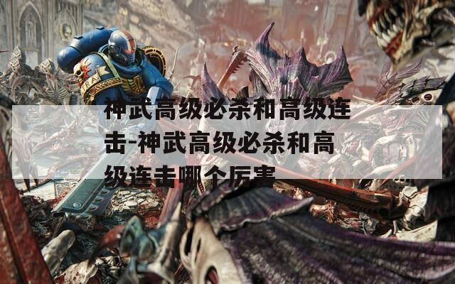 神武高级必杀和高级连击-神武高级必杀和高级连击哪个厉害