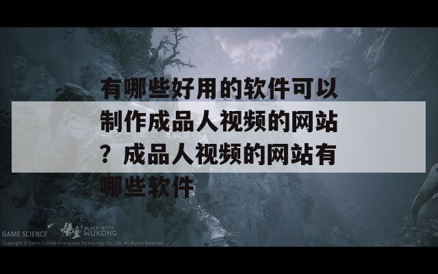 有哪些好用的软件可以制作成品人视频的网站？成品人视频的网站有哪些软件