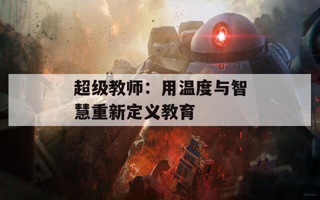 超级教师：用温度与智慧重新定义教育