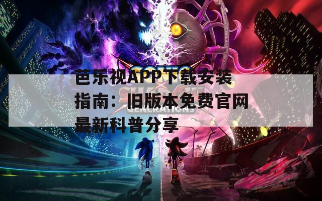 芭乐视APP下载安装指南：旧版本免费官网最新科普分享