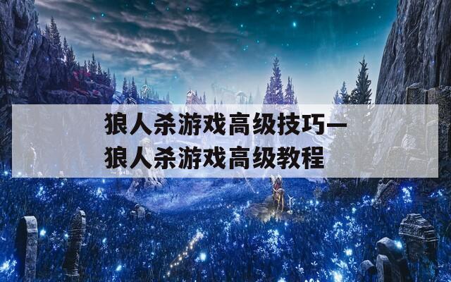 狼人杀游戏高级技巧—狼人杀游戏高级教程