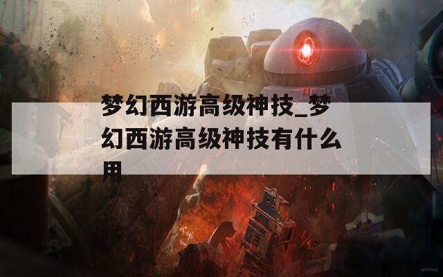 梦幻西游高级神技_梦幻西游高级神技有什么用