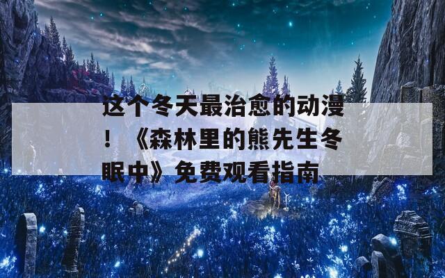 这个冬天最治愈的动漫！《森林里的熊先生冬眠中》免费观看指南