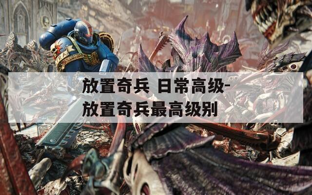 放置奇兵 日常高级-放置奇兵最高级别