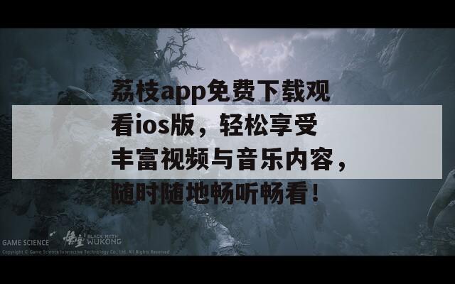 荔枝app免费下载观看ios版，轻松享受丰富视频与音乐内容，随时随地畅听畅看！