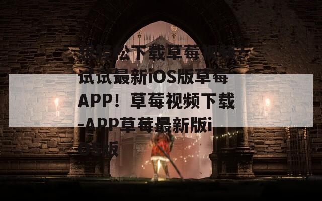 想轻松下载草莓视频？试试最新iOS版草莓APP！草莓视频下载-APP草莓最新版iOS版