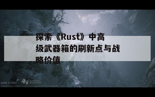 探索《Rust》中高级武器箱的刷新点与战略价值