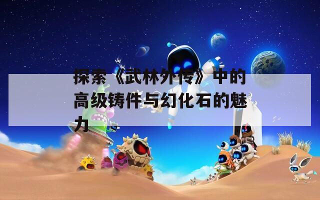 探索《武林外传》中的高级铸件与幻化石的魅力