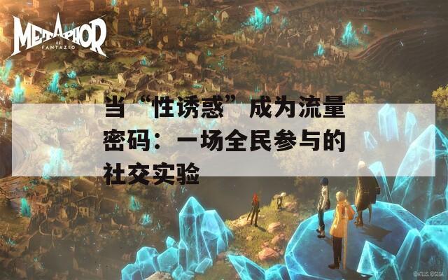 当“性诱惑”成为流量密码：一场全民参与的社交实验