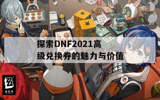 探索DNF2021高级兑换券的魅力与价值