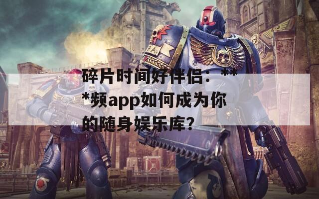 碎片时间好伴侣：***频app如何成为你的随身娱乐库？