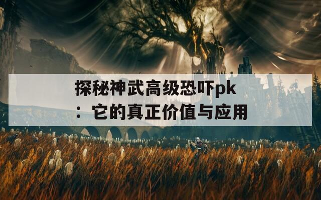 探秘神武高级恐吓pk：它的真正价值与应用