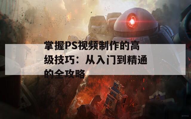 掌握PS视频制作的高级技巧：从入门到精通的全攻略