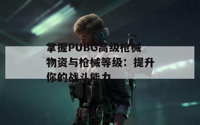 掌握PUBG高级枪械物资与枪械等级：提升你的战斗能力