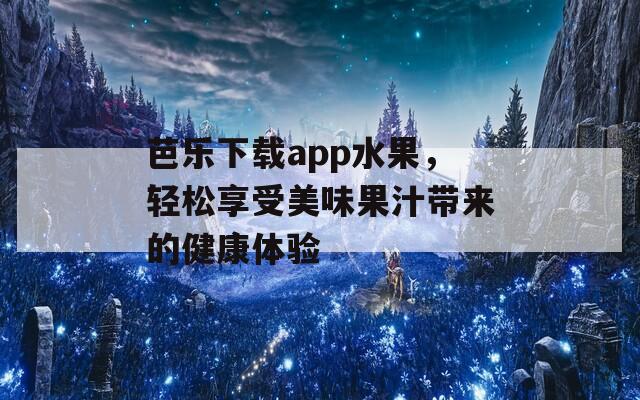 芭乐下载app水果，轻松享受美味果汁带来的健康体验