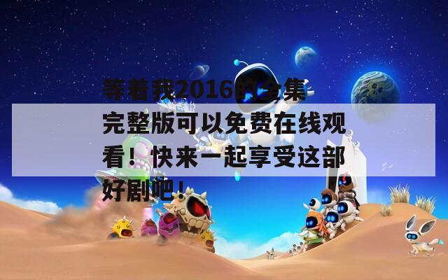 等着我2016的全集完整版可以免费在线观看！快来一起享受这部好剧吧！