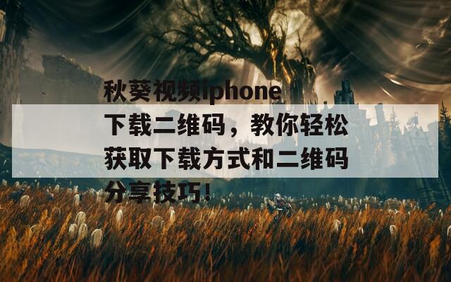 秋葵视频iphone下载二维码，教你轻松获取下载方式和二维码分享技巧！