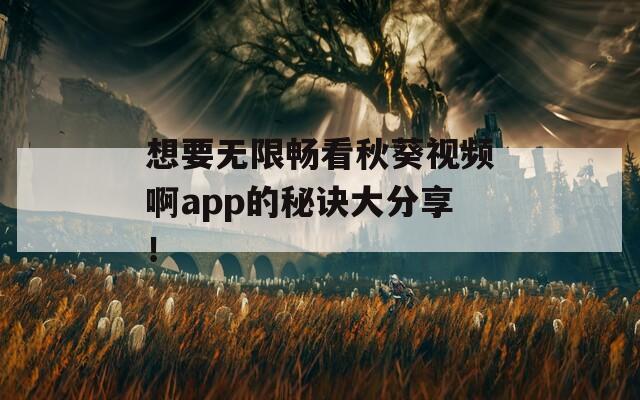 想要无限畅看秋葵视频啊app的秘诀大分享！