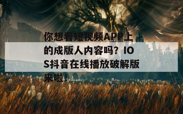 你想看短视频APP上的成版人内容吗？IOS抖音在线播放破解版来啦！