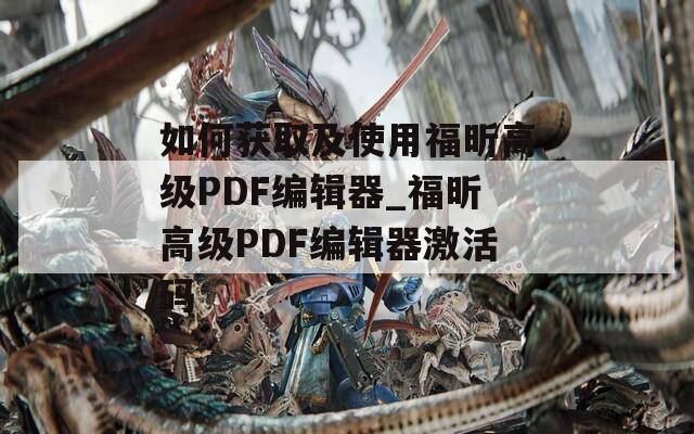 如何获取及使用福昕高级PDF编辑器_福昕高级PDF编辑器激活码