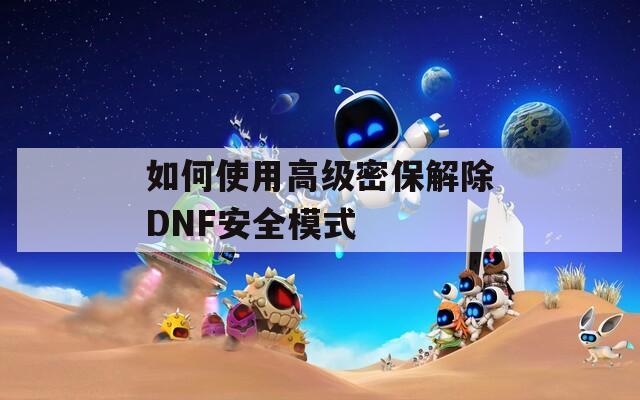 如何使用高级密保解除DNF安全模式