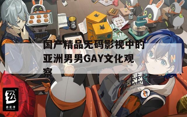 国产精品无码影视中的亚洲男男GAY文化观察