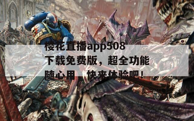 樱花直播app508下载免费版，超全功能随心用，快来体验吧！