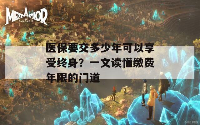 医保要交多少年可以享受终身？一文读懂缴费年限的门道