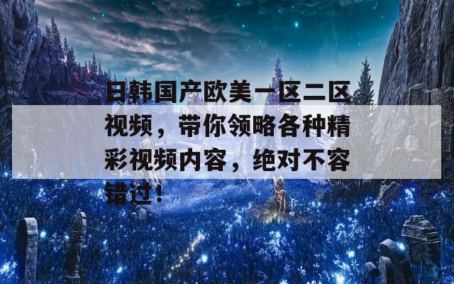 日韩国产欧美一区二区视频，带你领略各种精彩视频内容，绝对不容错过！