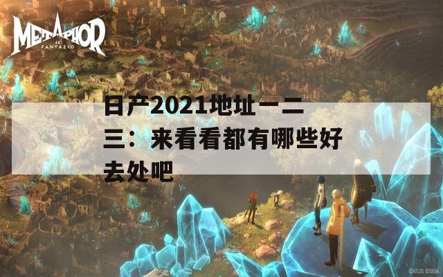 日产2021地址一二三：来看看都有哪些好去处吧