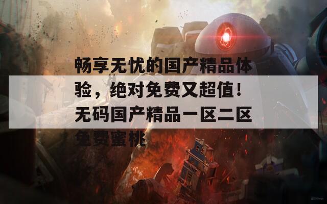 畅享无忧的国产精品体验，绝对免费又超值！无码国产精品一区二区免费蜜桃