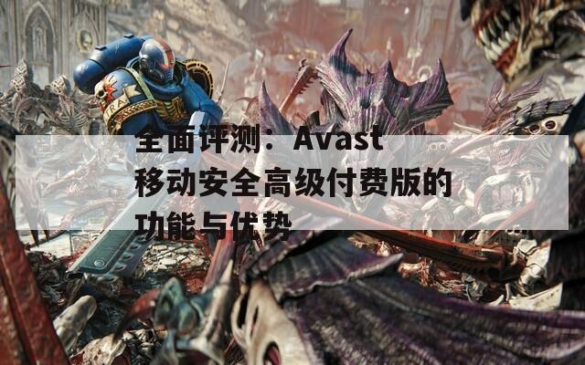 全面评测：Avast移动安全高级付费版的功能与优势