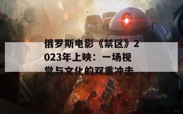 俄罗斯电影《禁区》2023年上映：一场视觉与文化的双重冲击