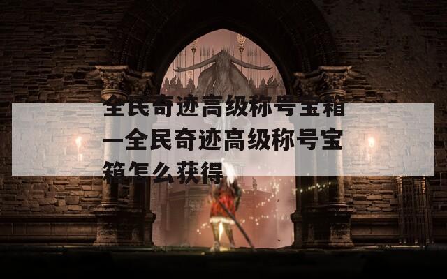 全民奇迹高级称号宝箱—全民奇迹高级称号宝箱怎么获得