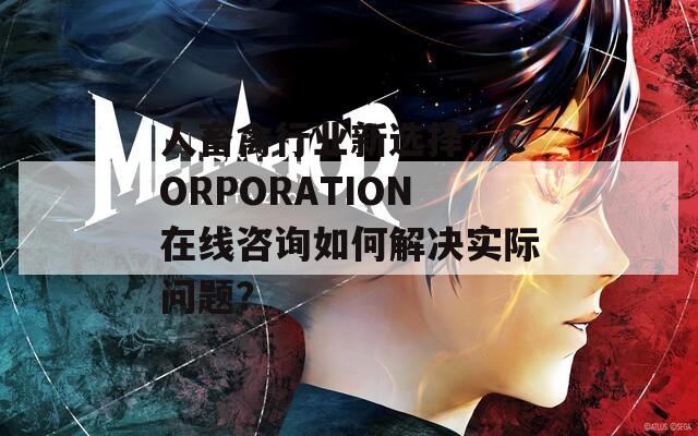 人畜禽行业新选择：CORPORATION在线咨询如何解决实际问题？