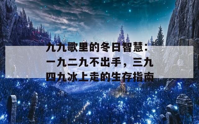 九九歌里的冬日智慧：一九二九不出手，三九四九冰上走的生存指南