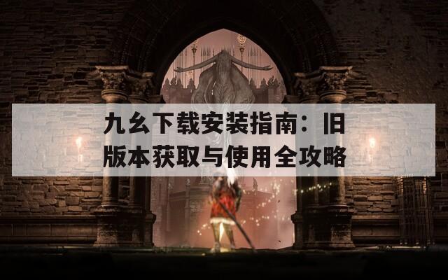 九幺下载安装指南：旧版本获取与使用全攻略