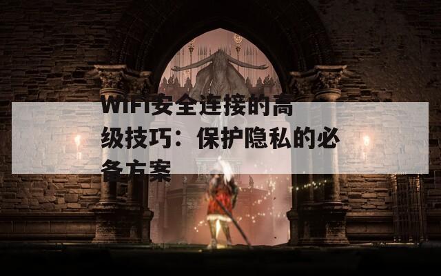 WiFi安全连接的高级技巧：保护隐私的必备方案