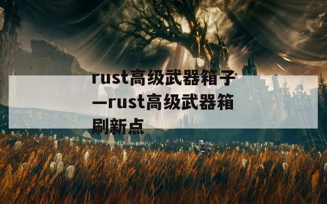 rust高级武器箱子—rust高级武器箱刷新点